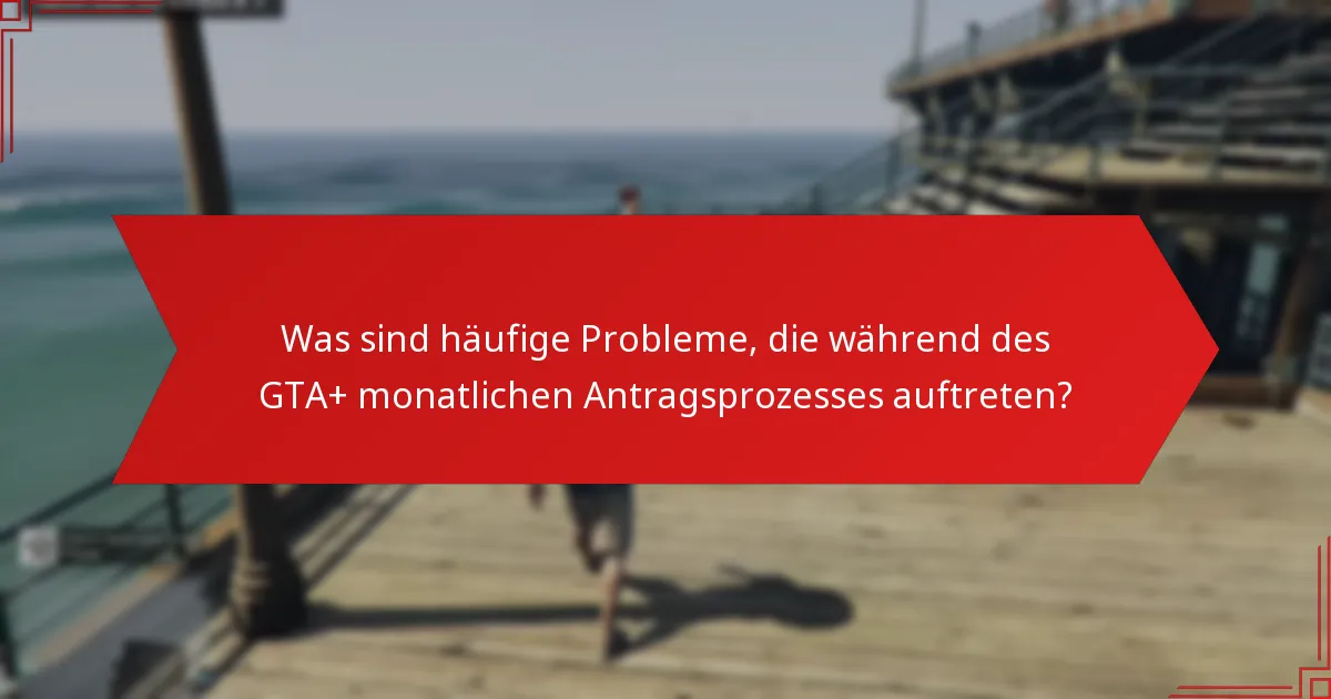 Wie man Probleme im GTA+ monatlichen Antragsprozess behebt?