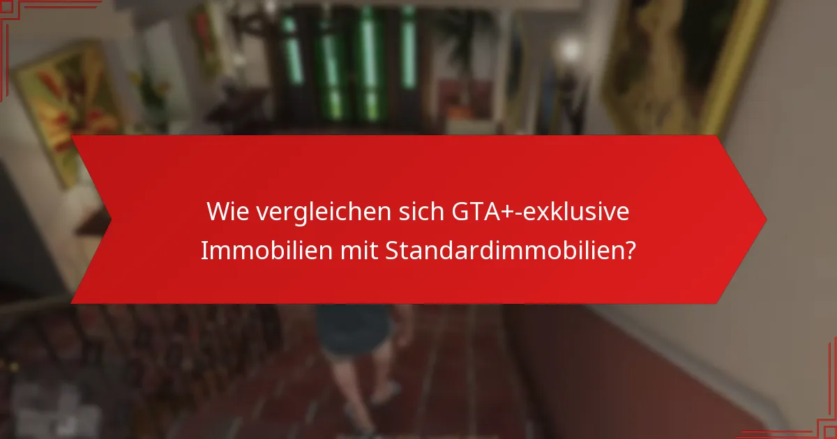 Wie vergleichen sich GTA+-exklusive Immobilien mit Standardimmobilien?